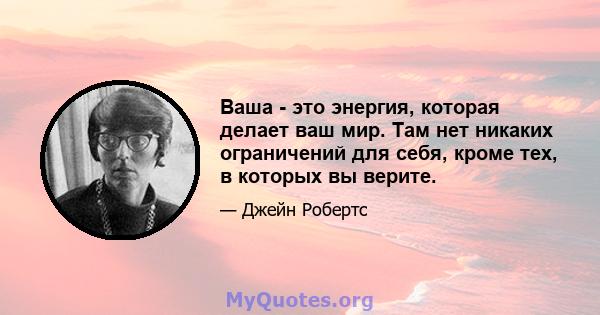 Ваша - это энергия, которая делает ваш мир. Там нет никаких ограничений для себя, кроме тех, в которых вы верите.