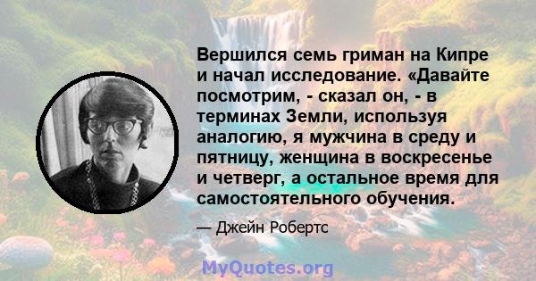 Вершился семь гриман на Кипре и начал исследование. «Давайте посмотрим, - сказал он, - в терминах Земли, используя аналогию, я мужчина в среду и пятницу, женщина в воскресенье и четверг, а остальное время для