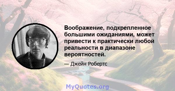 Воображение, подкрепленное большими ожиданиями, может привести к практически любой реальности в диапазоне вероятностей.