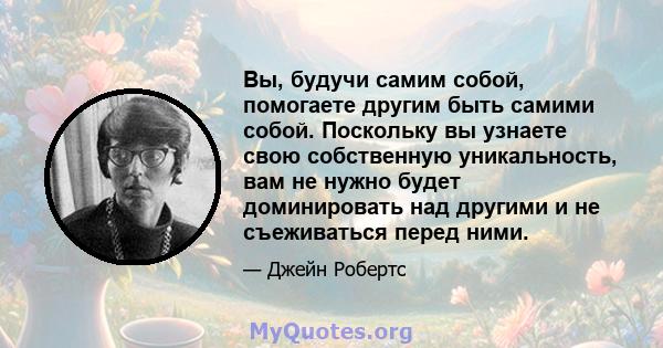 Вы, будучи самим собой, помогаете другим быть самими собой. Поскольку вы узнаете свою собственную уникальность, вам не нужно будет доминировать над другими и не съеживаться перед ними.