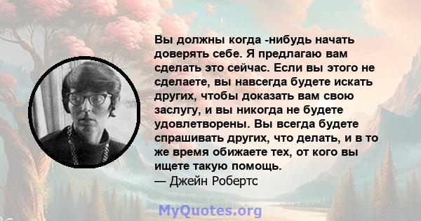 Вы должны когда -нибудь начать доверять себе. Я предлагаю вам сделать это сейчас. Если вы этого не сделаете, вы навсегда будете искать других, чтобы доказать вам свою заслугу, и вы никогда не будете удовлетворены. Вы