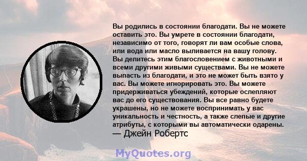 Вы родились в состоянии благодати. Вы не можете оставить это. Вы умрете в состоянии благодати, независимо от того, говорят ли вам особые слова, или вода или масло выливается на вашу голову. Вы делитесь этим