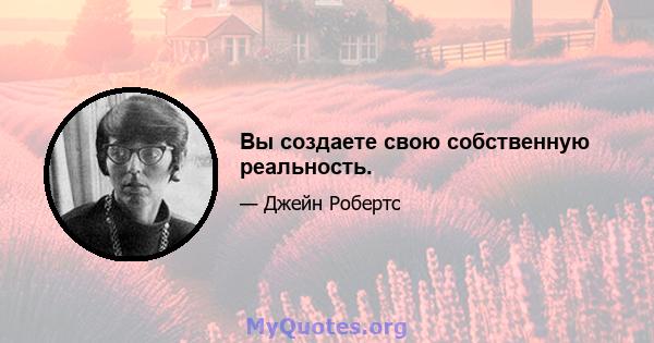 Вы создаете свою собственную реальность.