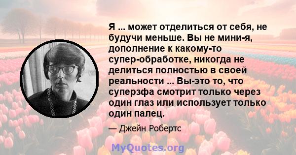 Я ... может отделиться от себя, не будучи меньше. Вы не мини-я, дополнение к какому-то супер-обработке, никогда не делиться полностью в своей реальности ... Вы-это то, что суперзфа смотрит только через один глаз или