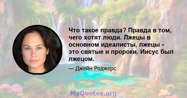 Что такое правда? Правда в том, чего хотят люди. Лжецы в основном идеалисты, лжецы - это святые и пророки. Иисус был лжецом.