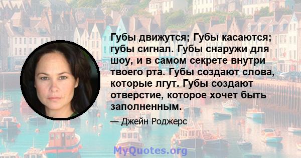 Губы движутся; Губы касаются; губы сигнал. Губы снаружи для шоу, и в самом секрете внутри твоего рта. Губы создают слова, которые лгут. Губы создают отверстие, которое хочет быть заполненным.