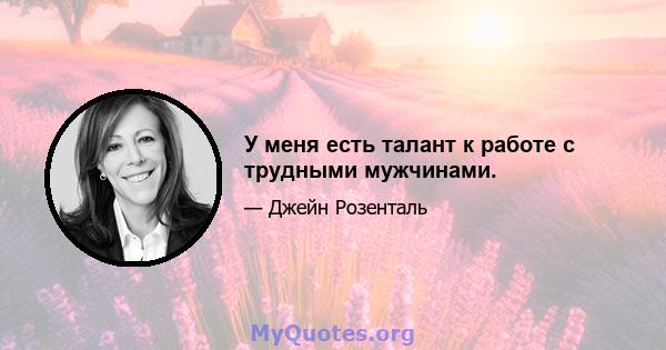 У меня есть талант к работе с трудными мужчинами.