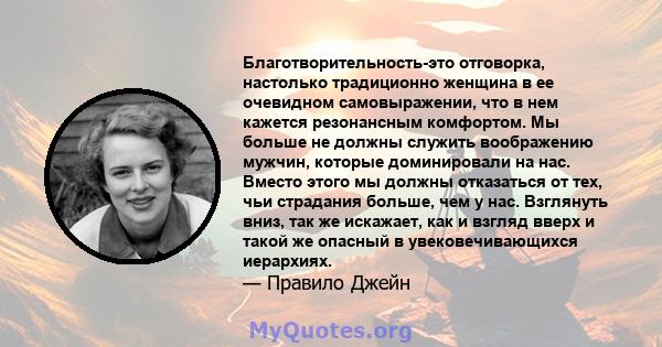 Благотворительность-это отговорка, настолько традиционно женщина в ее очевидном самовыражении, что в нем кажется резонансным комфортом. Мы больше не должны служить воображению мужчин, которые доминировали на нас. Вместо 