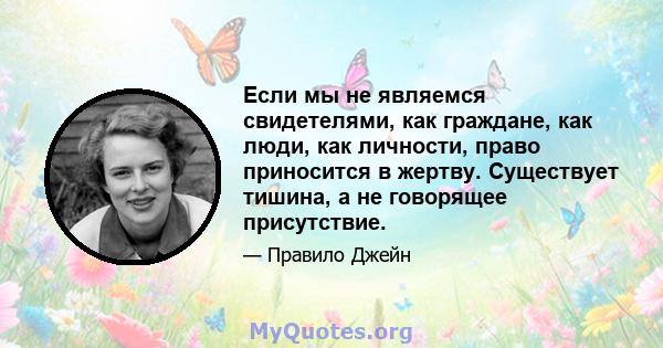 Если мы не являемся свидетелями, как граждане, как люди, как личности, право приносится в жертву. Существует тишина, а не говорящее присутствие.