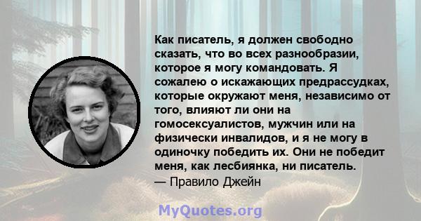 Как писатель, я должен свободно сказать, что во всех разнообразии, которое я могу командовать. Я сожалею о искажающих предрассудках, которые окружают меня, независимо от того, влияют ли они на гомосексуалистов, мужчин