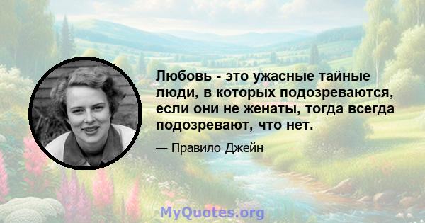 Любовь - это ужасные тайные люди, в которых подозреваются, если они не женаты, тогда всегда подозревают, что нет.