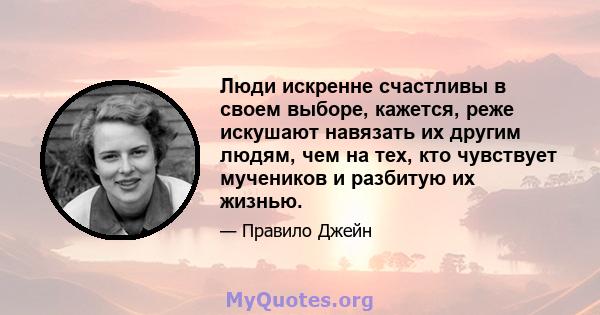 Люди искренне счастливы в своем выборе, кажется, реже искушают навязать их другим людям, чем на тех, кто чувствует мучеников и разбитую их жизнью.