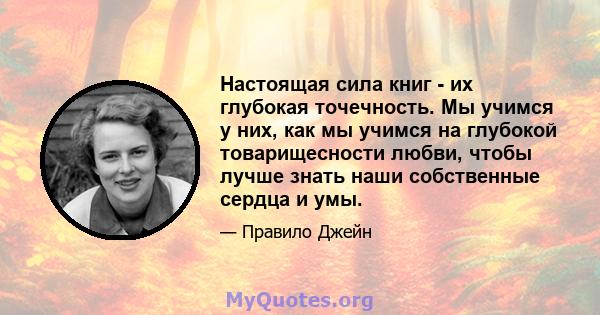 Настоящая сила книг - их глубокая точечность. Мы учимся у них, как мы учимся на глубокой товарищесности любви, чтобы лучше знать наши собственные сердца и умы.