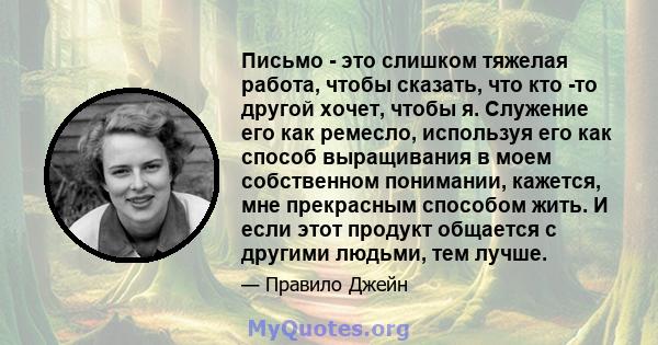 Письмо - это слишком тяжелая работа, чтобы сказать, что кто -то другой хочет, чтобы я. Служение его как ремесло, используя его как способ выращивания в моем собственном понимании, кажется, мне прекрасным способом жить.