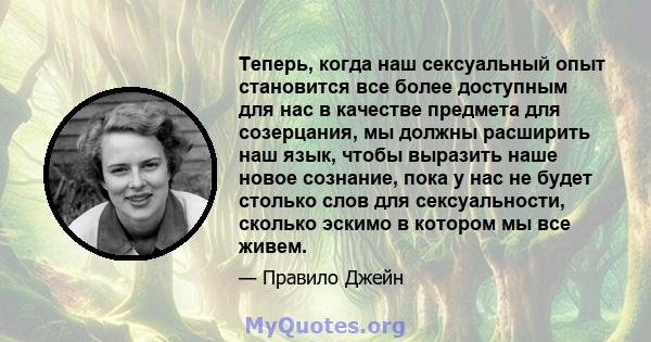 Теперь, когда наш сексуальный опыт становится все более доступным для нас в качестве предмета для созерцания, мы должны расширить наш язык, чтобы выразить наше новое сознание, пока у нас не будет столько слов для