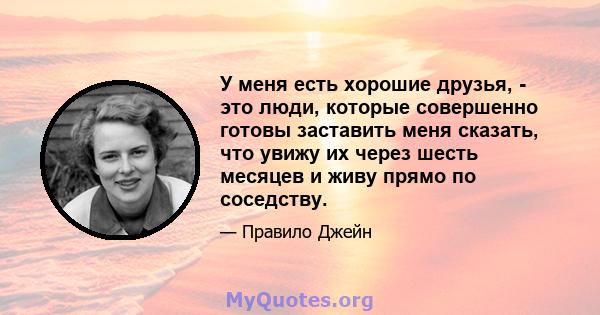 У меня есть хорошие друзья, - это люди, которые совершенно готовы заставить меня сказать, что увижу их через шесть месяцев и живу прямо по соседству.