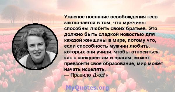 Ужасное послание освобождения геев заключается в том, что мужчины способны любить своих братьев. Это должно быть сладкой новостью для каждой женщины в мире, потому что, если способность мужчин любить, которых они учили, 