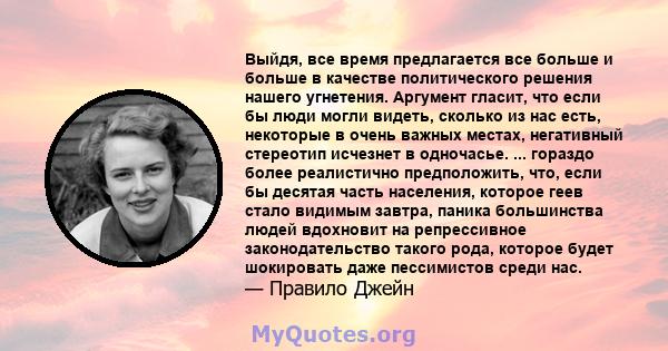 Выйдя, все время предлагается все больше и больше в качестве политического решения нашего угнетения. Аргумент гласит, что если бы люди могли видеть, сколько из нас есть, некоторые в очень важных местах, негативный