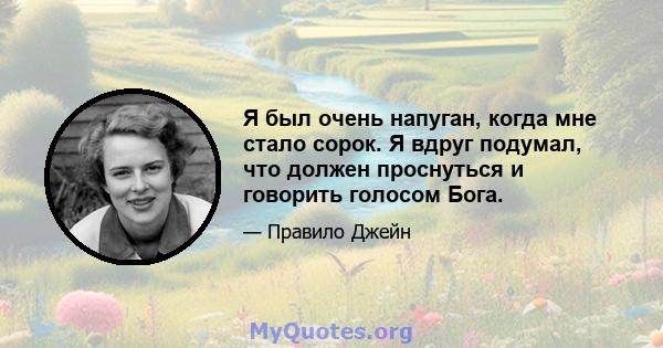 Я был очень напуган, когда мне стало сорок. Я вдруг подумал, что должен проснуться и говорить голосом Бога.