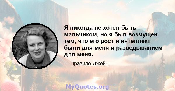 Я никогда не хотел быть мальчиком, но я был возмущен тем, что его рост и интеллект были для меня и разведыванием для меня.