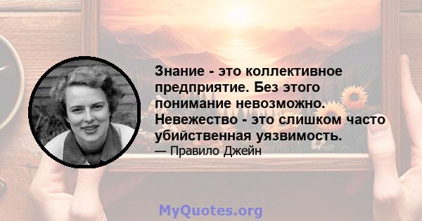 Знание - это коллективное предприятие. Без этого понимание невозможно. Невежество - это слишком часто убийственная уязвимость.