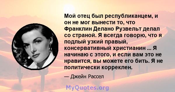 Мой отец был республиканцем, и он не мог вынести то, что Франклин Делано Рузвельт делал со страной. Я всегда говорю, что я подлый узкий правый, консервативный христианин ... Я начинаю с этого, и если вам это не