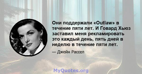 Они поддержали «Outlaw» в течение пяти лет. И Говард Хьюз заставил меня рекламировать это каждый день, пять дней в неделю в течение пяти лет.