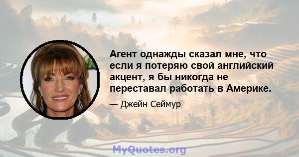 Агент однажды сказал мне, что если я потеряю свой английский акцент, я бы никогда не переставал работать в Америке.