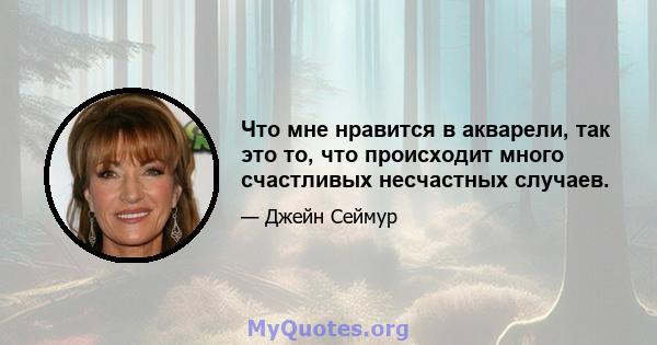 Что мне нравится в акварели, так это то, что происходит много счастливых несчастных случаев.