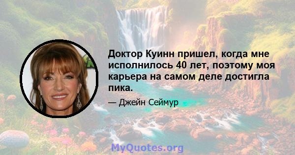 Доктор Куинн пришел, когда мне исполнилось 40 лет, поэтому моя карьера на самом деле достигла пика.