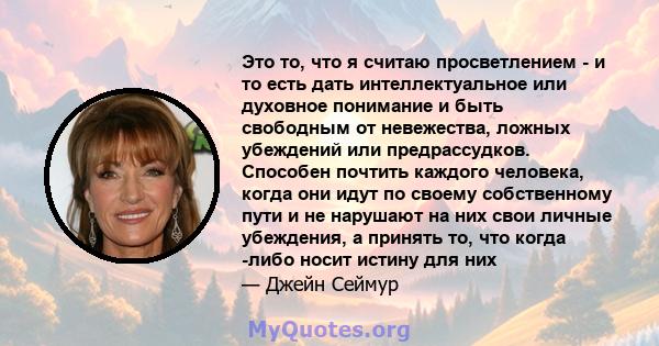 Это то, что я считаю просветлением - и то есть дать интеллектуальное или духовное понимание и быть свободным от невежества, ложных убеждений или предрассудков. Способен почтить каждого человека, когда они идут по своему 