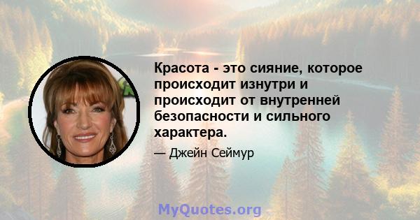 Красота - это сияние, которое происходит изнутри и происходит от внутренней безопасности и сильного характера.