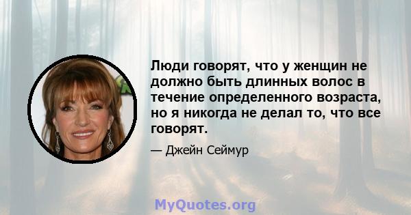 Люди говорят, что у женщин не должно быть длинных волос в течение определенного возраста, но я никогда не делал то, что все говорят.