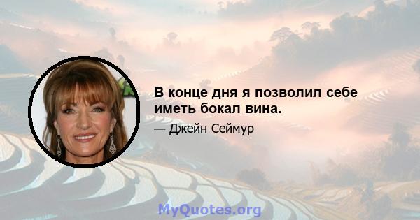 В конце дня я позволил себе иметь бокал вина.