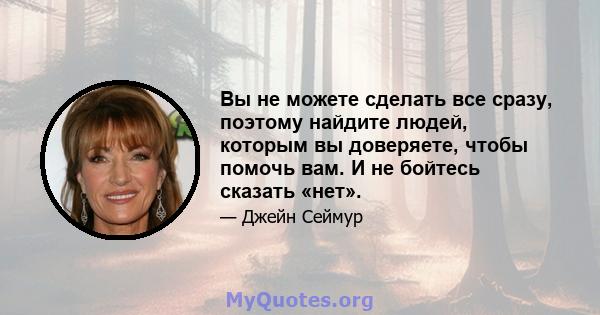 Вы не можете сделать все сразу, поэтому найдите людей, которым вы доверяете, чтобы помочь вам. И не бойтесь сказать «нет».