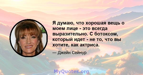 Я думаю, что хорошая вещь о моем лице - это всегда выразительно. С ботоксом, который идет - не то, что вы хотите, как актриса.