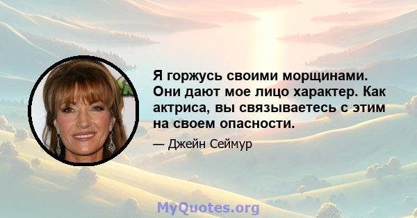 Я горжусь своими морщинами. Они дают мое лицо характер. Как актриса, вы связываетесь с этим на своем опасности.