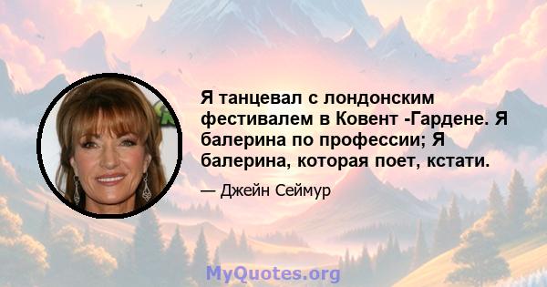 Я танцевал с лондонским фестивалем в Ковент -Гардене. Я балерина по профессии; Я балерина, которая поет, кстати.