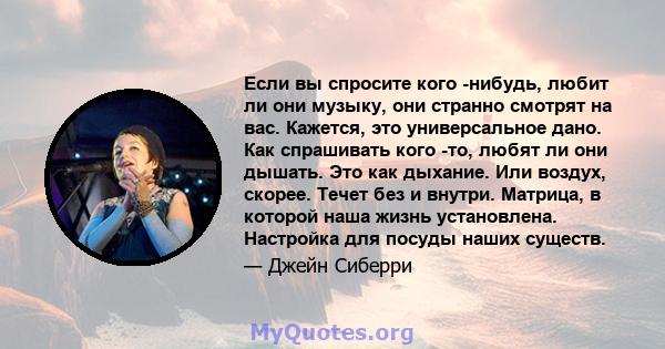 Если вы спросите кого -нибудь, любит ли они музыку, они странно смотрят на вас. Кажется, это универсальное дано. Как спрашивать кого -то, любят ли они дышать. Это как дыхание. Или воздух, скорее. Течет без и внутри.