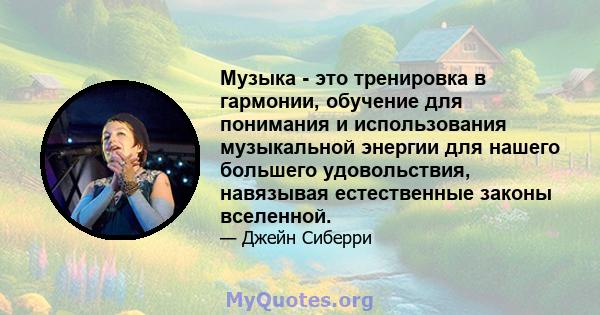 Музыка - это тренировка в гармонии, обучение для понимания и использования музыкальной энергии для нашего большего удовольствия, навязывая естественные законы вселенной.