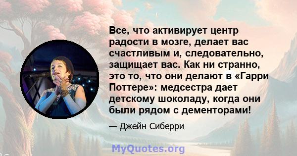 Все, что активирует центр радости в мозге, делает вас счастливым и, следовательно, защищает вас. Как ни странно, это то, что они делают в «Гарри Поттере»: медсестра дает детскому шоколаду, когда они были рядом с