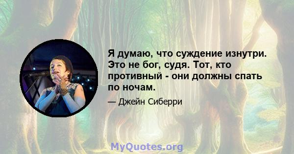 Я думаю, что суждение изнутри. Это не бог, судя. Тот, кто противный - они должны спать по ночам.