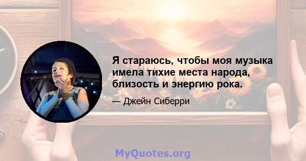 Я стараюсь, чтобы моя музыка имела тихие места народа, близость и энергию рока.