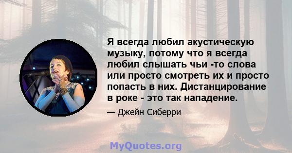 Я всегда любил акустическую музыку, потому что я всегда любил слышать чьи -то слова или просто смотреть их и просто попасть в них. Дистанцирование в роке - это так нападение.