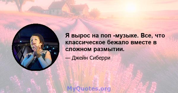 Я вырос на поп -музыке. Все, что классическое бежало вместе в сложном размытии.