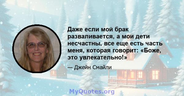 Даже если мой брак разваливается, а мои дети несчастны, все еще есть часть меня, которая говорит: «Боже, это увлекательно!»