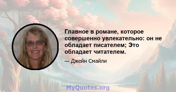 Главное в романе, которое совершенно увлекательно: он не обладает писателем; Это обладает читателем.