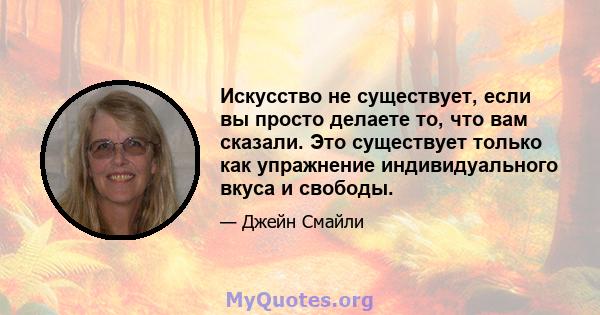 Искусство не существует, если вы просто делаете то, что вам сказали. Это существует только как упражнение индивидуального вкуса и свободы.