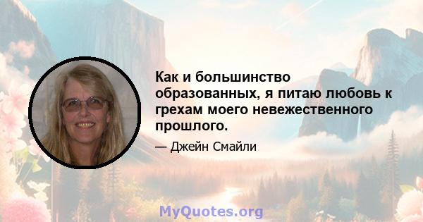 Как и большинство образованных, я питаю любовь к грехам моего невежественного прошлого.