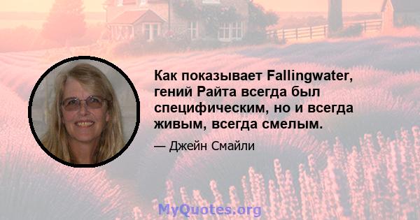 Как показывает Fallingwater, гений Райта всегда был специфическим, но и всегда живым, всегда смелым.